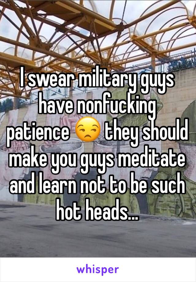 I swear military guys have nonfucking patience 😒 they should make you guys meditate and learn not to be such hot heads...