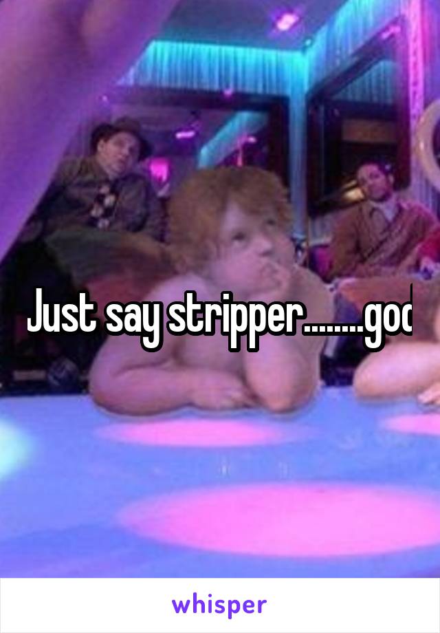 Just say stripper........god
