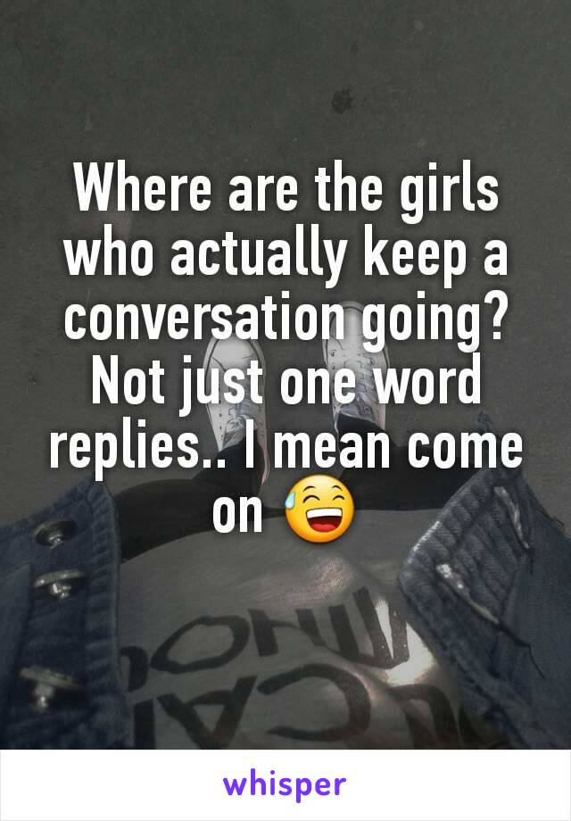 Where are the girls who actually keep a conversation going? Not just one word replies.. I mean come on 😅
