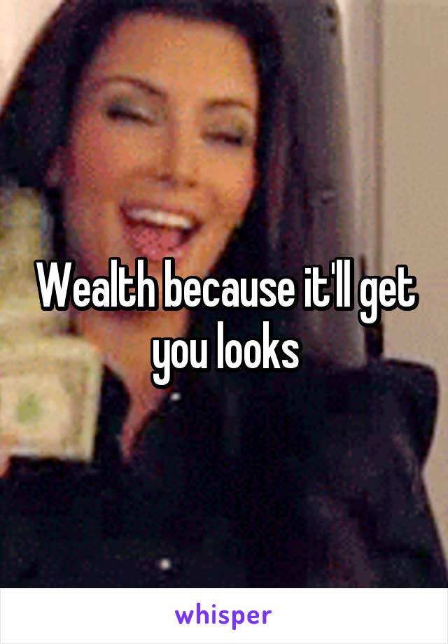 Wealth because it'll get you looks
