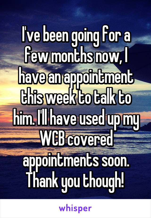 I've been going for a few months now, I have an appointment this week to talk to him. I'll have used up my WCB covered appointments soon. Thank you though! 