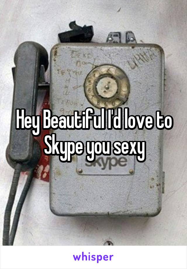 Hey Beautiful I'd love to Skype you sexy