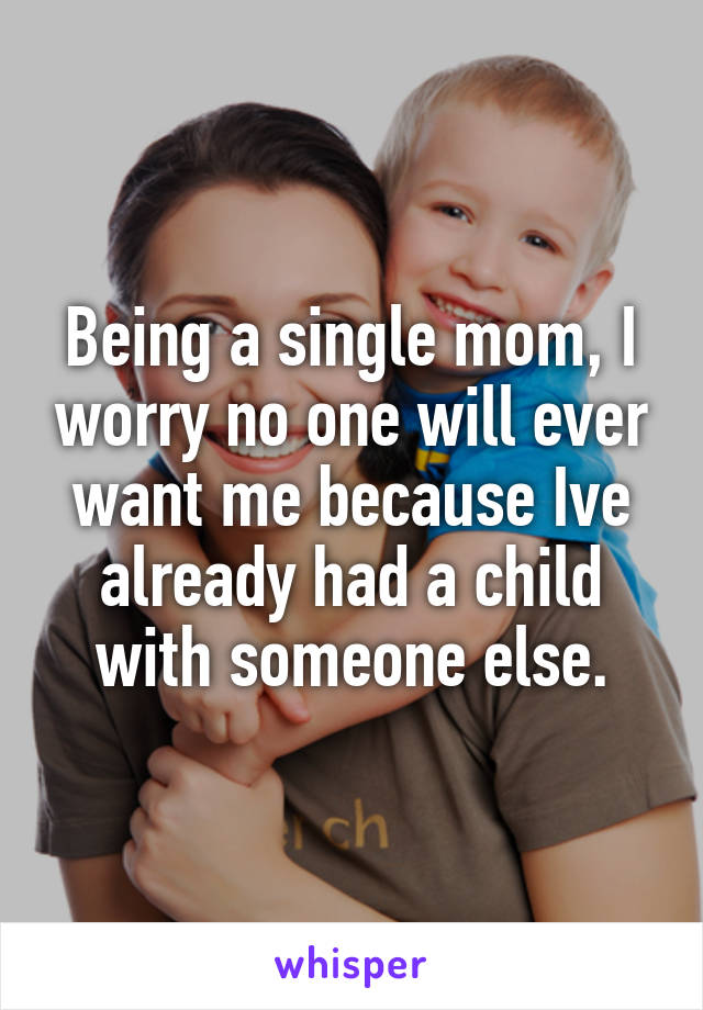 Being a single mom, I worry no one will ever want me because Ive already had a child with someone else.