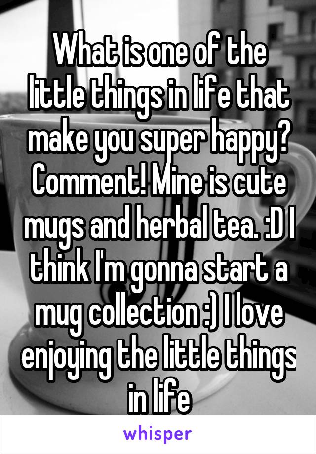 What is one of the little things in life that make you super happy? Comment! Mine is cute mugs and herbal tea. :D I think I'm gonna start a mug collection :) I love enjoying the little things in life