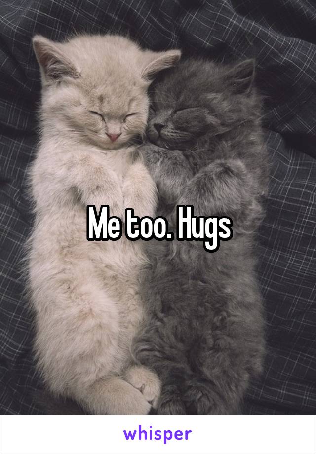 Me too. Hugs