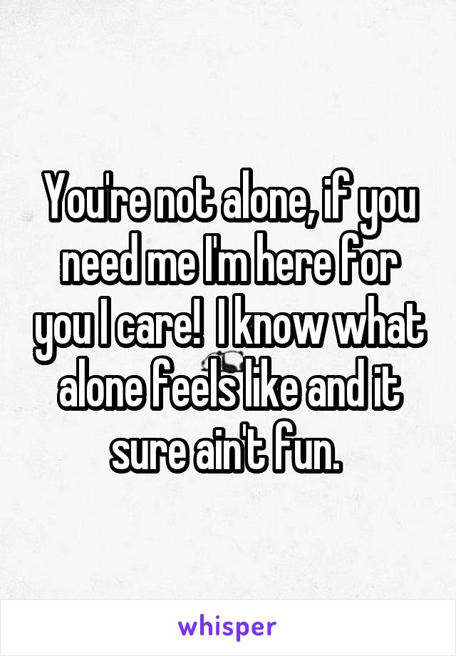 You're not alone, if you need me I'm here for you I care!  I know what alone feels like and it sure ain't fun. 