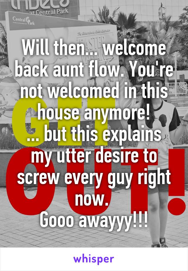 Will then... welcome back aunt flow. You're not welcomed in this house anymore!
... but this explains my utter desire to screw every guy right now. 
Gooo awayyy!!!