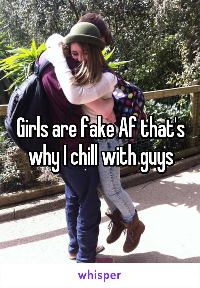 Girls are fake Af that's why I chill with guys