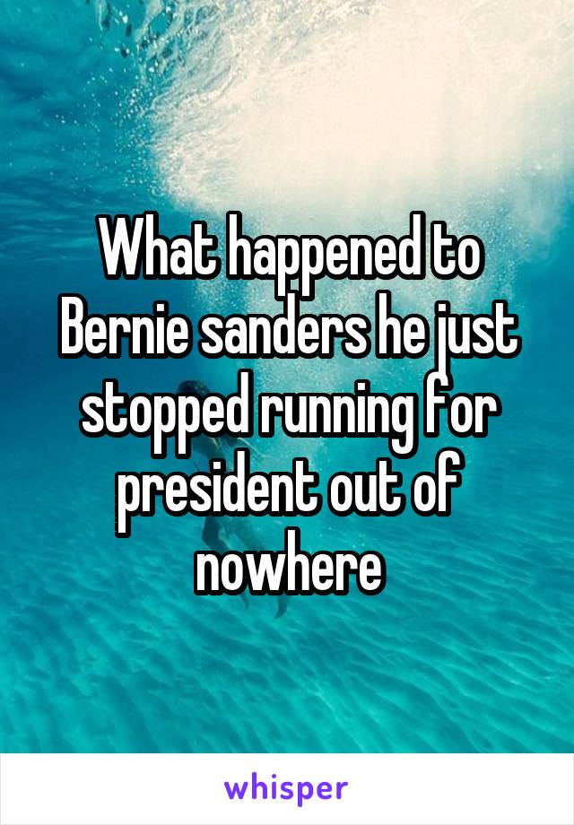 What happened to Bernie sanders he just stopped running for president out of nowhere