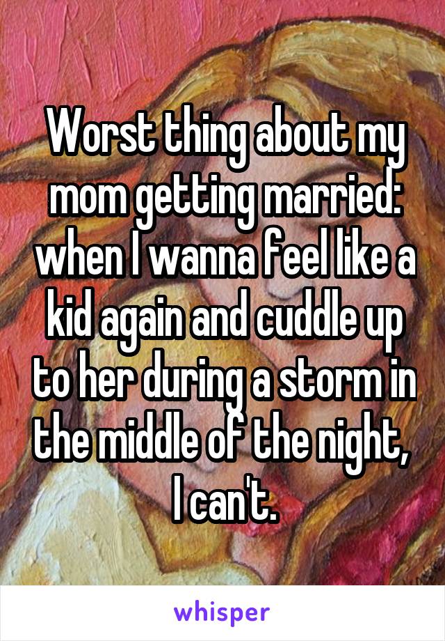 Worst thing about my mom getting married: when I wanna feel like a kid again and cuddle up to her during a storm in the middle of the night,  I can't.