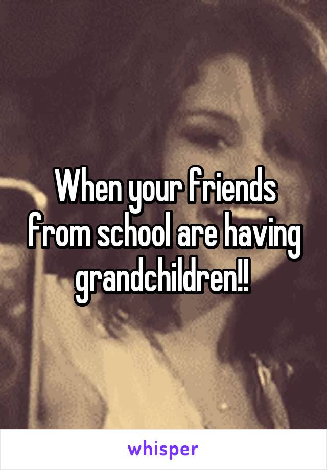 When your friends from school are having grandchildren!! 