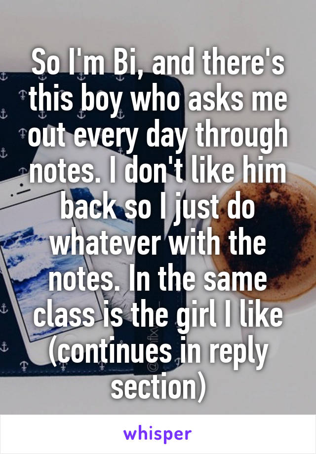 So I'm Bi, and there's this boy who asks me out every day through notes. I don't like him back so I just do whatever with the notes. In the same class is the girl I like (continues in reply section)