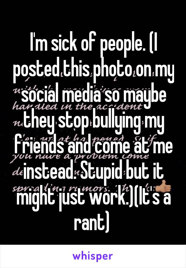 I'm sick of people. (I posted this photo on my social media so maybe they stop bullying my friends and come at me instead. Stupid but it might just work.)(It's a rant) 