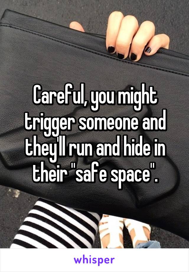 Careful, you might trigger someone and they'll run and hide in their "safe space".