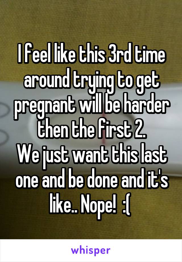 I feel like this 3rd time around trying to get pregnant will be harder then the first 2.
We just want this last one and be done and it's like.. Nope!  :( 