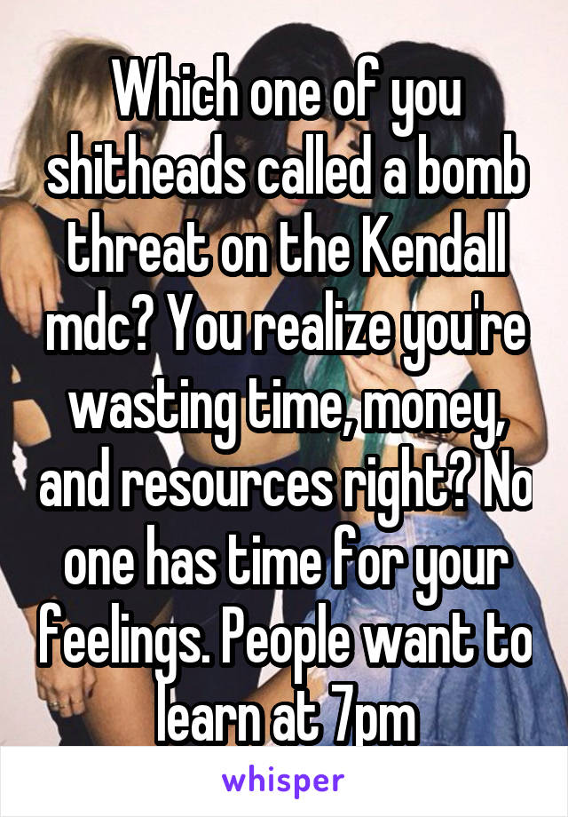 Which one of you shitheads called a bomb threat on the Kendall mdc? You realize you're wasting time, money, and resources right? No one has time for your feelings. People want to learn at 7pm