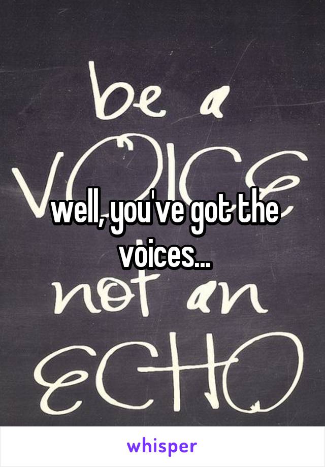 well, you've got the voices...