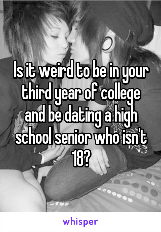 Is it weird to be in your third year of college and be dating a high school senior who isn't 18?