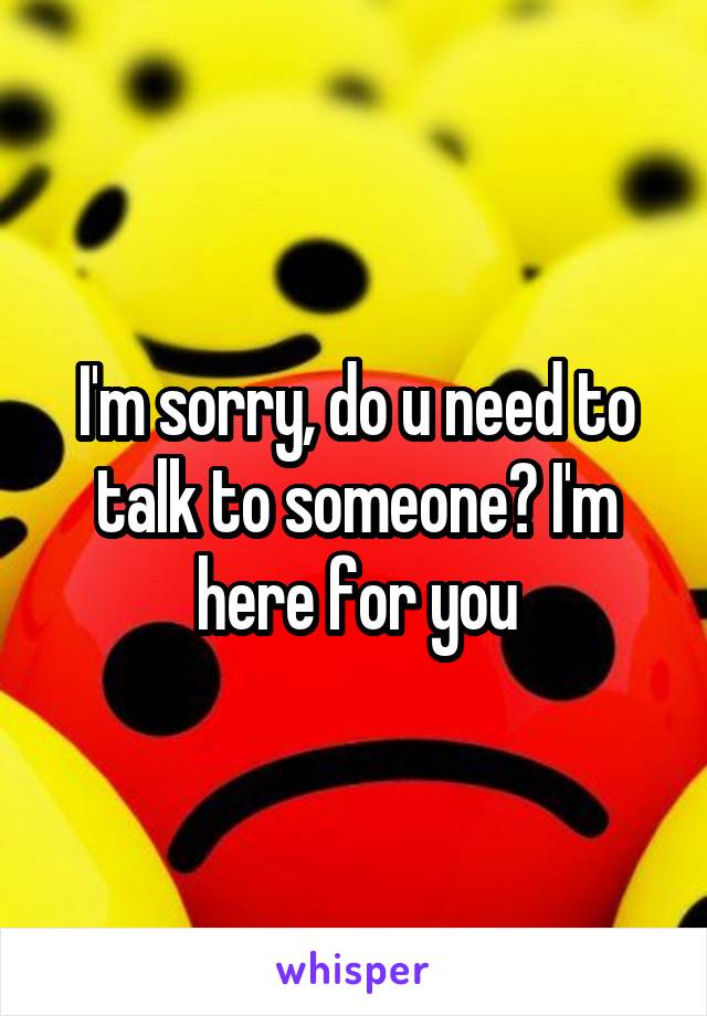 I'm sorry, do u need to talk to someone? I'm here for you