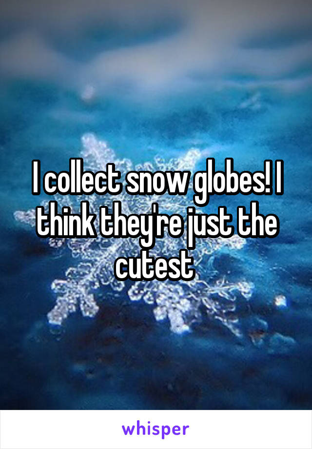 I collect snow globes! I think they're just the cutest 