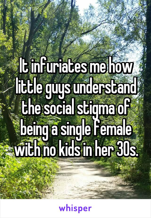 It infuriates me how little guys understand the social stigma of being a single female with no kids in her 30s.