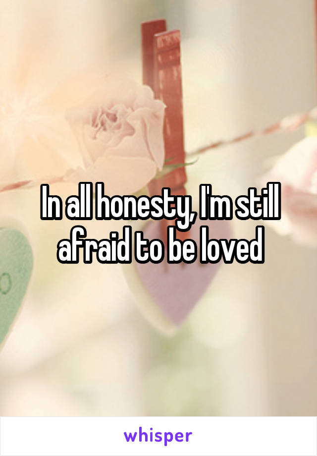 In all honesty, I'm still afraid to be loved