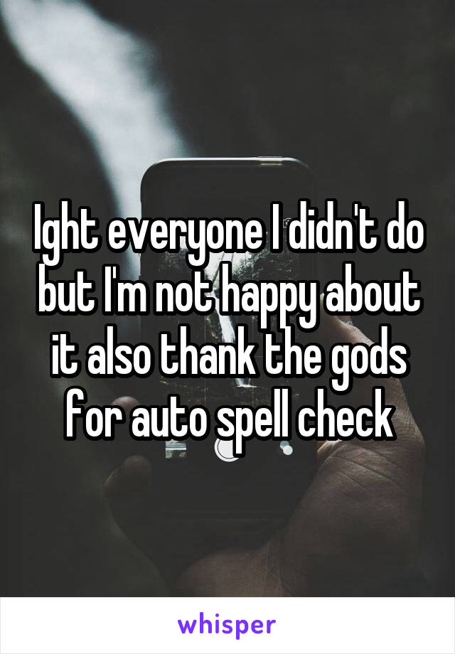 Ight everyone I didn't do but I'm not happy about it also thank the gods for auto spell check