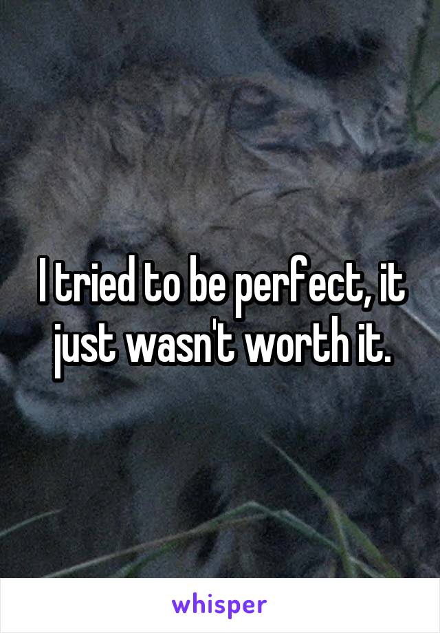 I tried to be perfect, it just wasn't worth it.
