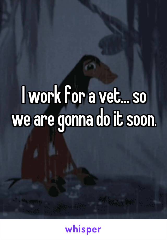 I work for a vet... so we are gonna do it soon. 