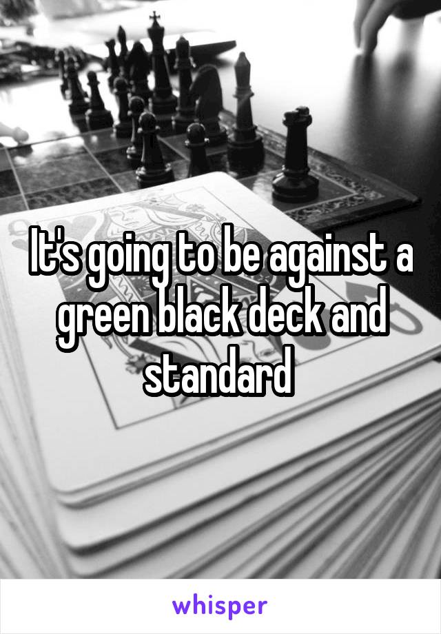 It's going to be against a green black deck and standard 