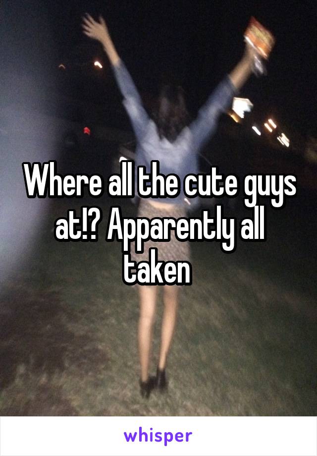 Where all the cute guys at!? Apparently all taken 