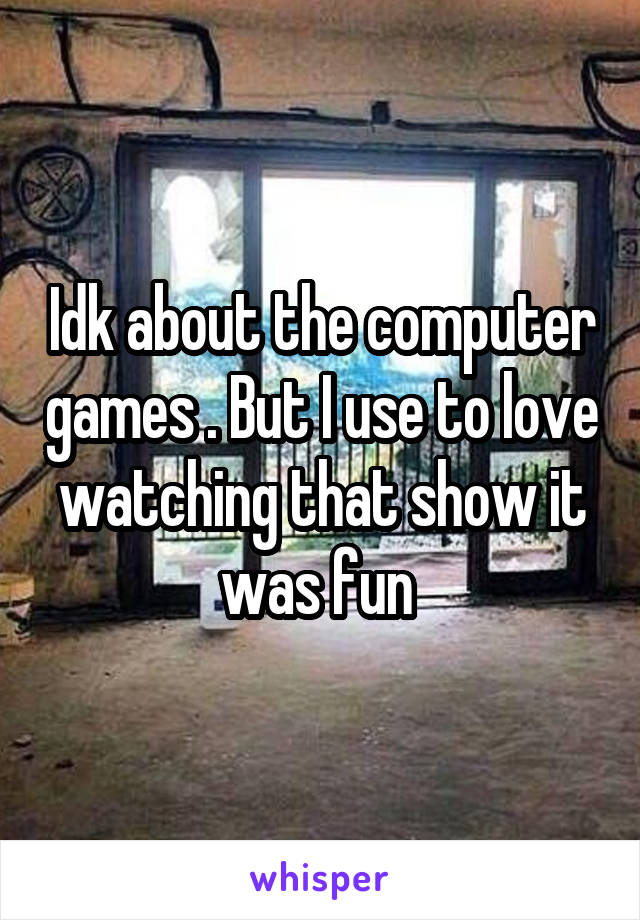 Idk about the computer games . But I use to love watching that show it was fun 