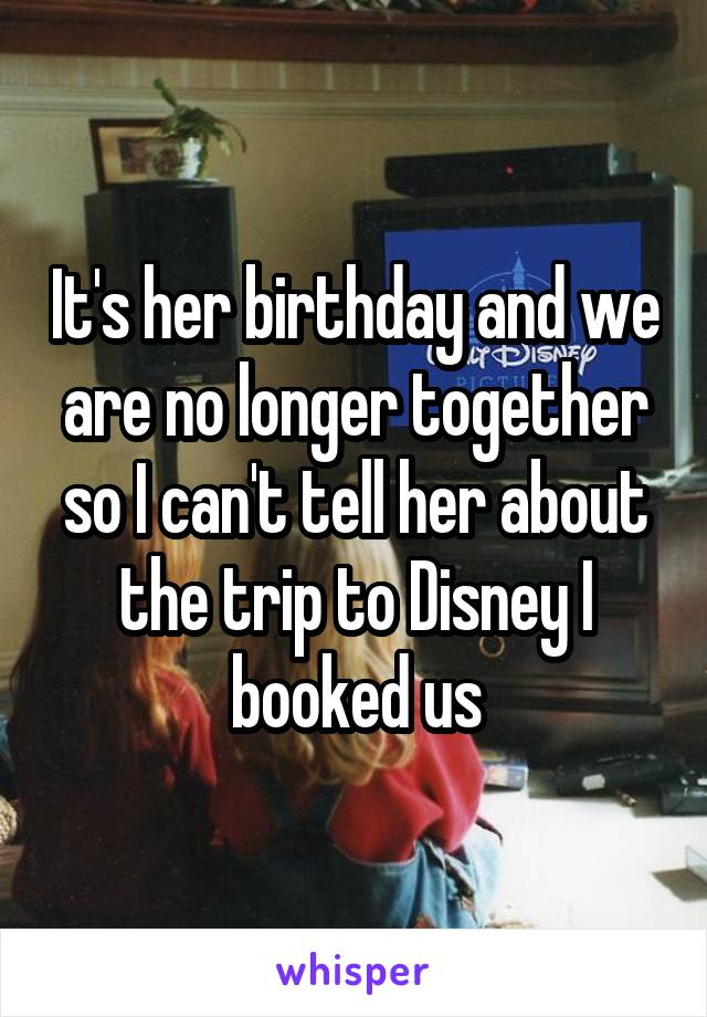 It's her birthday and we are no longer together so I can't tell her about the trip to Disney I booked us