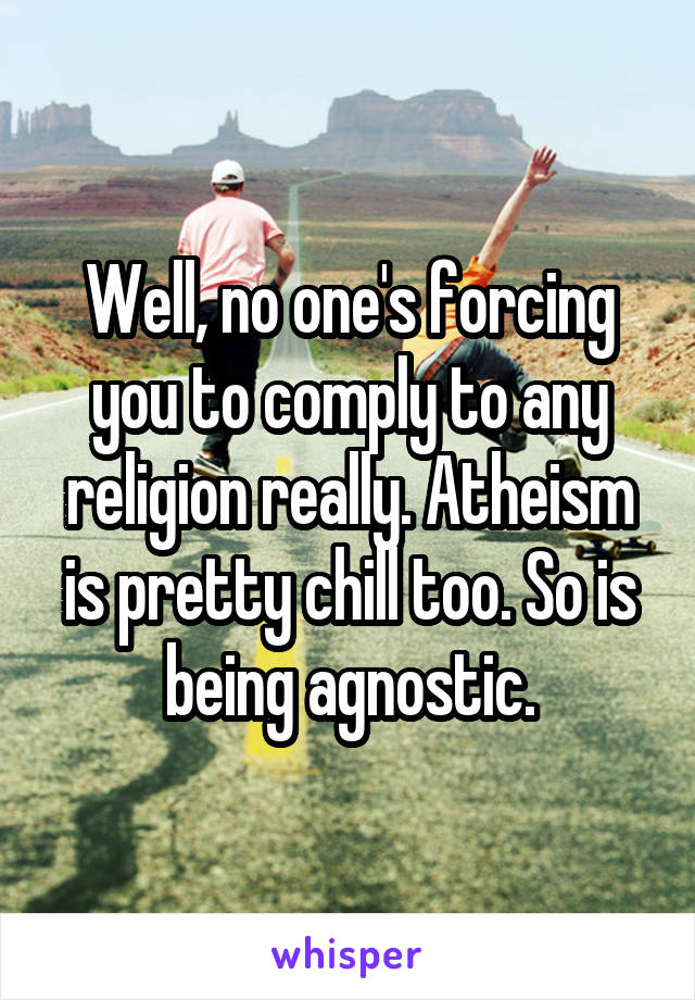 Well, no one's forcing you to comply to any religion really. Atheism is pretty chill too. So is being agnostic.