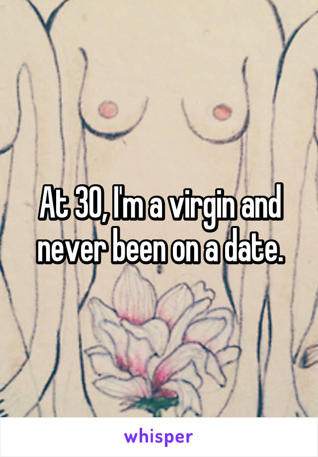 At 30, I'm a virgin and never been on a date.