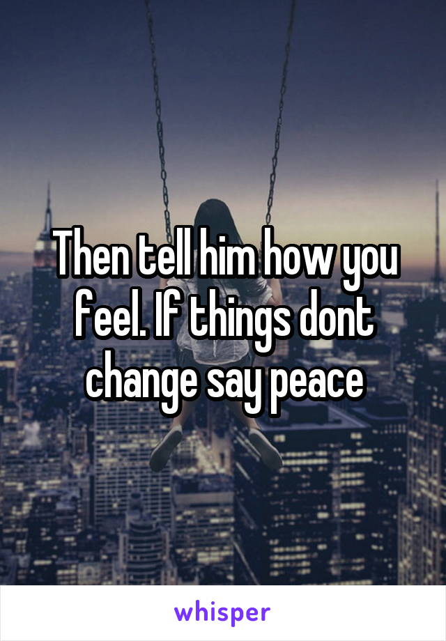Then tell him how you feel. If things dont change say peace