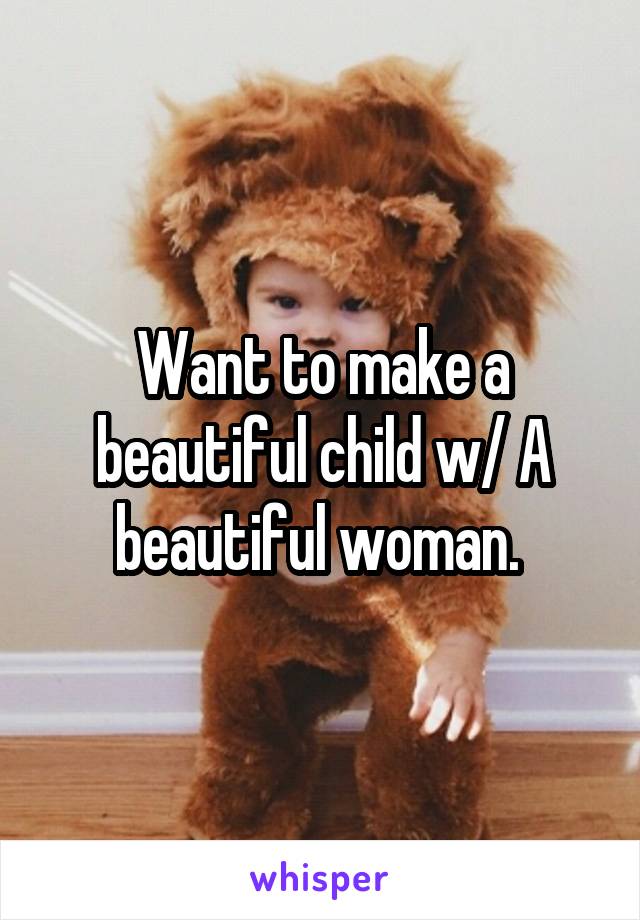Want to make a beautiful child w/ A beautiful woman. 