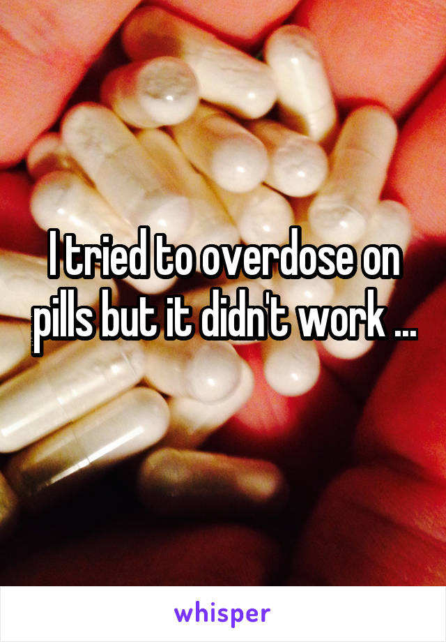 I tried to overdose on pills but it didn't work ... 