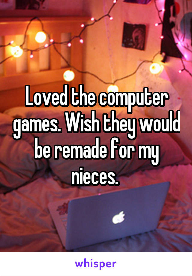 Loved the computer games. Wish they would be remade for my nieces. 
