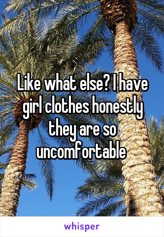 Like what else? I have girl clothes honestly they are so uncomfortable 