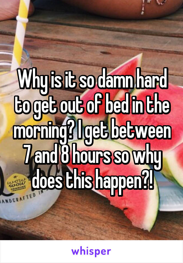 Why is it so damn hard to get out of bed in the morning? I get between 7 and 8 hours so why does this happen?!