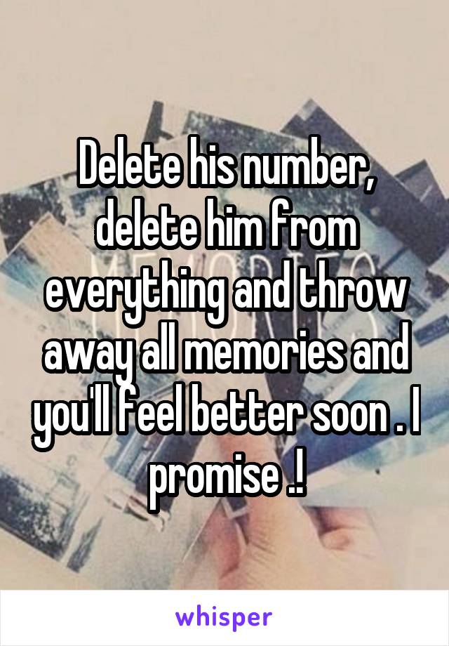 Delete his number, delete him from everything and throw away all memories and you'll feel better soon . I promise .!