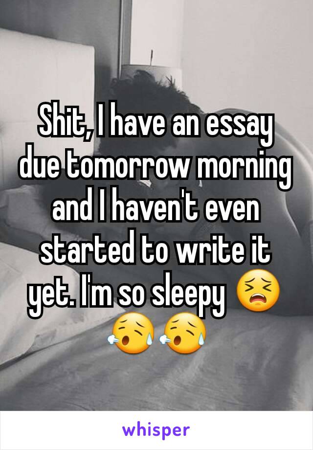 Shit, I have an essay due tomorrow morning and I haven't even started to write it yet. I'm so sleepy 😣😥😥