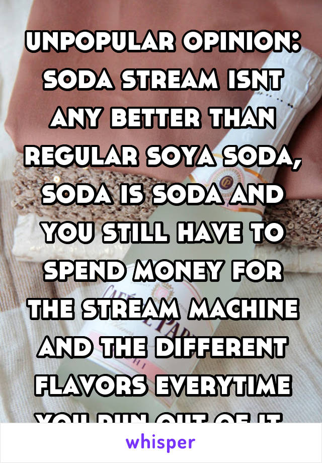 unpopular opinion: soda stream isnt any better than regular soya soda, soda is soda and you still have to spend money for the stream machine and the different flavors everytime you run out of it.