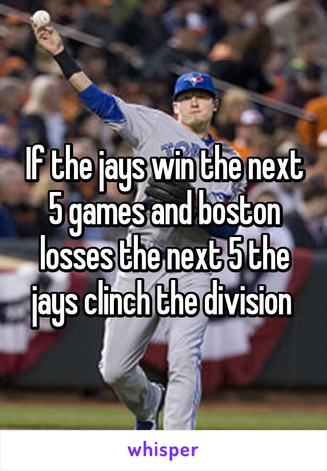 If the jays win the next 5 games and boston losses the next 5 the jays clinch the division 