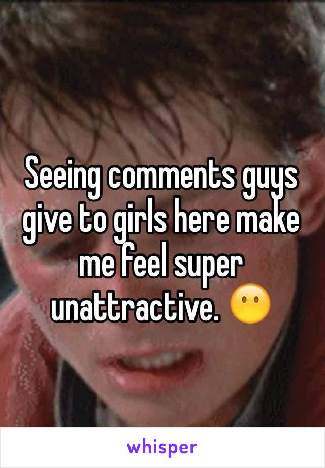 Seeing comments guys give to girls here make me feel super unattractive. 😶