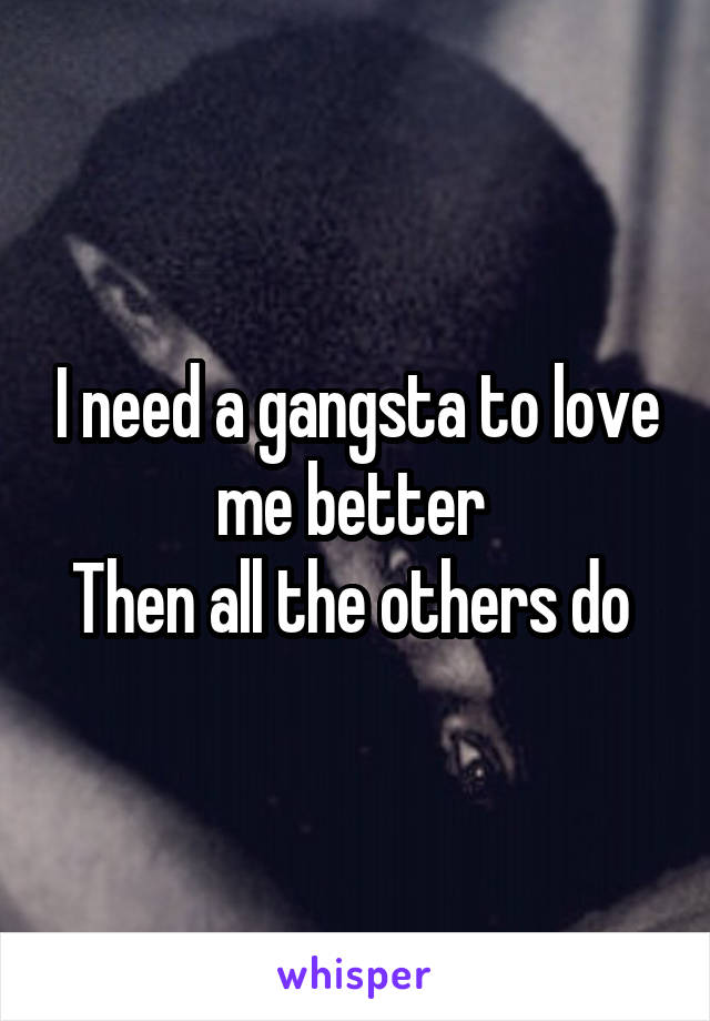 I need a gangsta to love me better 
Then all the others do 