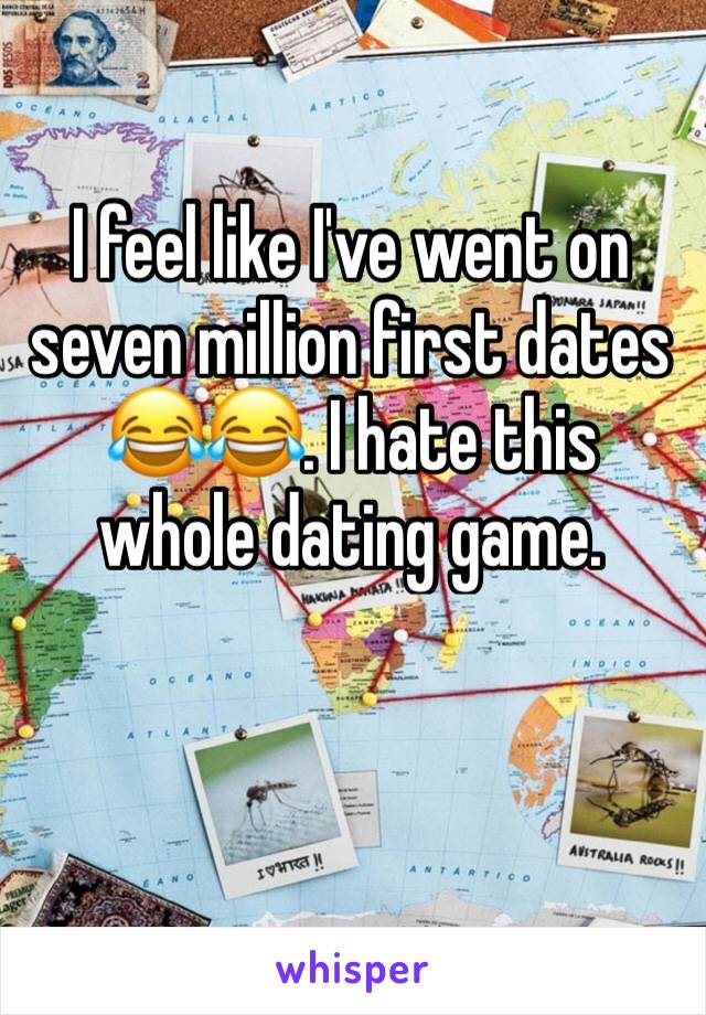 I feel like I've went on seven million first dates 😂😂. I hate this whole dating game. 