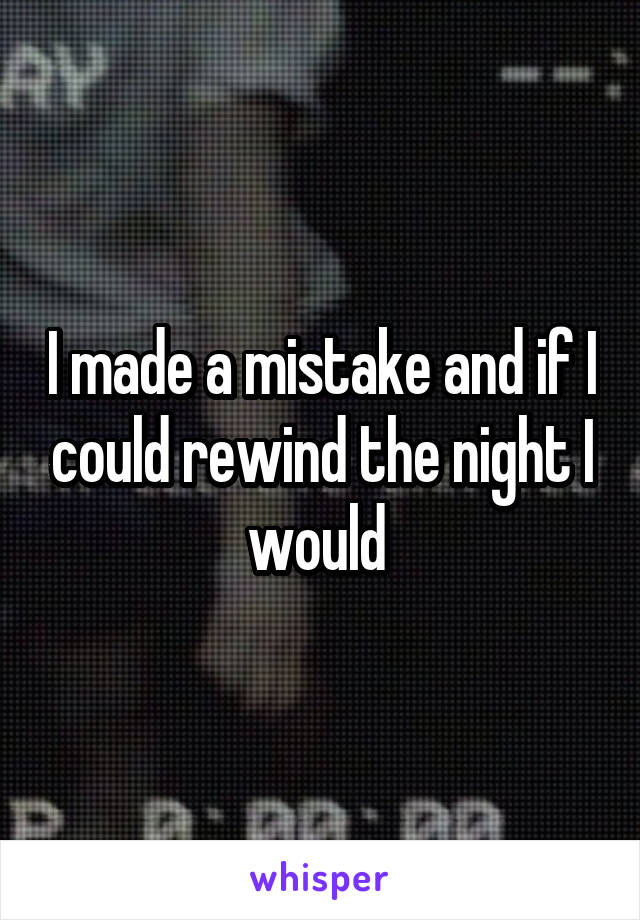I made a mistake and if I could rewind the night I would 