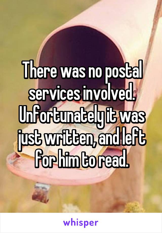 There was no postal services involved. Unfortunately it was just written, and left for him to read.